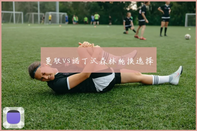 曼联vs诺丁汉森林轮换选择