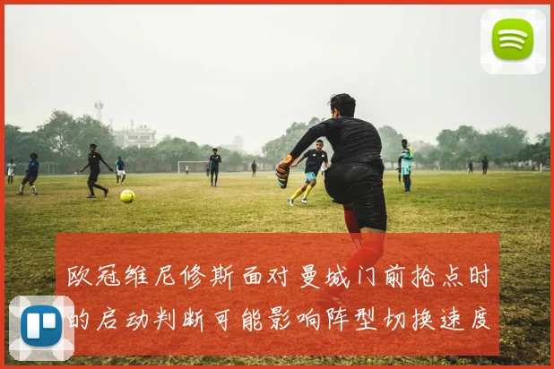 欧冠维尼修斯面对曼城门前抢点时的启动判断可能影响阵型切换速度