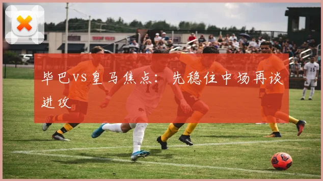 毕巴vs皇马焦点:先稳住中场再谈进攻