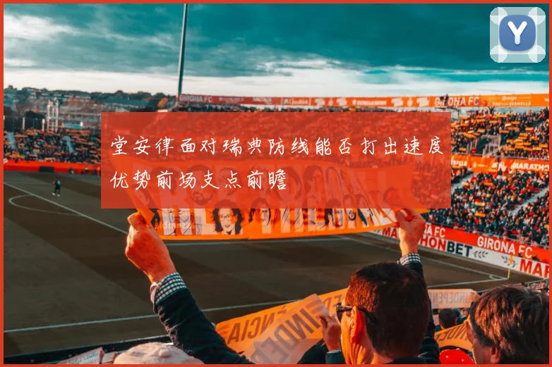 堂安律面对瑞典防线能否打出速度优势前场支点前瞻